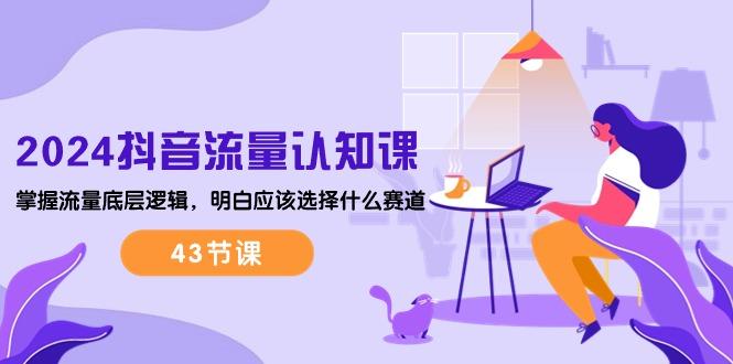 1458c7b8a31abe529a2e7dc69d0ec726.jpeg 2024抖音流量·认知课:掌握流量底层逻辑,明白应该选择什么赛道 (43节课