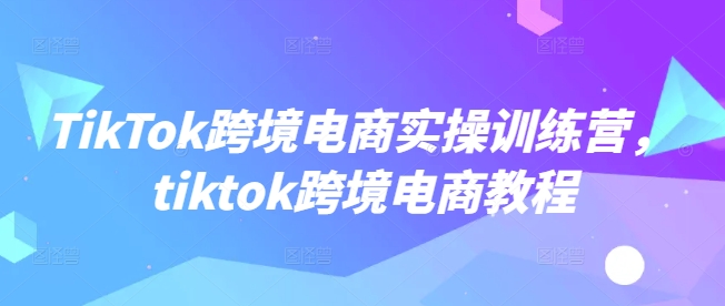 TikTok跨境电商实操训练营，tiktok跨境电商教程-骏阁网