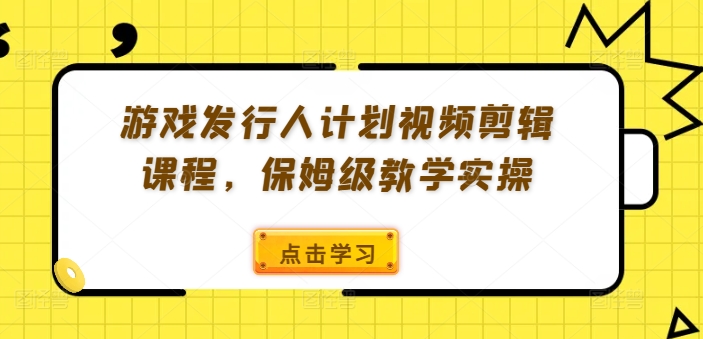 游戏发行人计划视频剪辑课程，保姆级教学实操-骏阁网