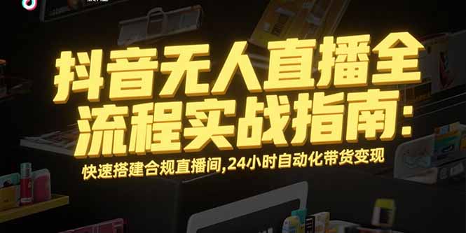 抖音无人直播全流程实战指南：快速搭建合规直播间，24小时自动化带货变现-骏阁网