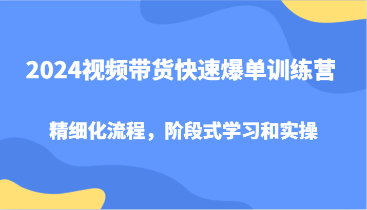 2024视频带货快速爆单训练营，精细化流程，阶段式学习和实操-骏阁网