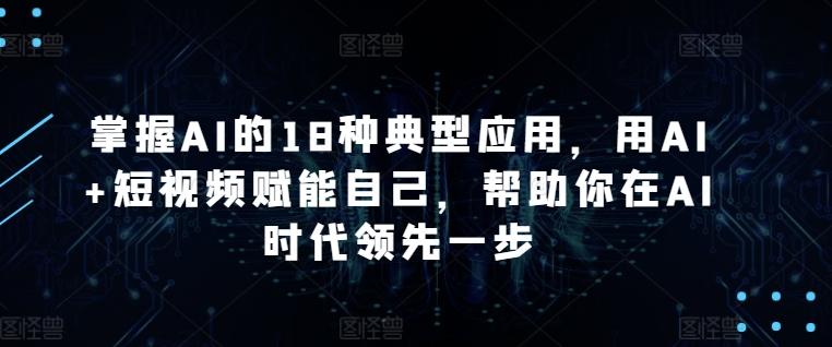 掌握AI的18种典型应用，用AI+短视频赋能自己，帮助你在AI时代领先一步-骏阁网