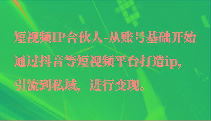 短视频IP合伙人-从账号基础开始通过抖音等短视频平台打造ip，引流到私域，进行变现。-骏阁网