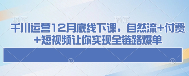 千川运营12月底线下课，自然流+付费+短视频让你实现全链路爆单-骏阁网