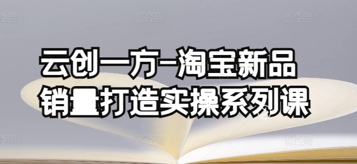 云创一方-淘宝新品销量打造实操系列课，基础销量打造(4课程)+补单渠道分析(4课程)-骏阁网