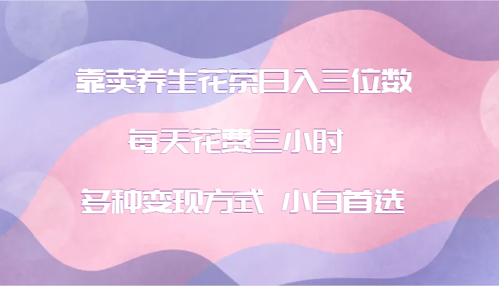 靠卖养生花茶日入三位数，每天花费三小时 多种变现方式 小白首选-骏阁网