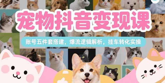 宠物抖音变现课，账号五件套搭建，爆流逻辑解析，挂车转化实操-骏阁网