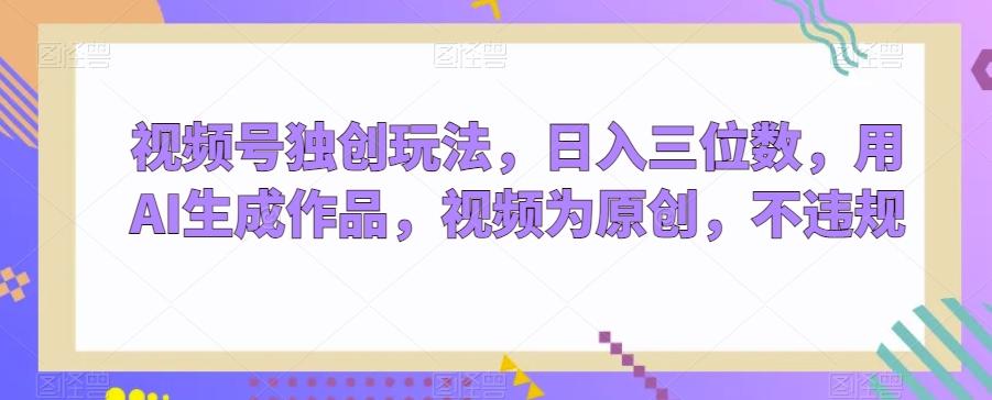 视频号独创玩法，日入三位数，用AI生成作品，视频为原创，不违规-骏阁网