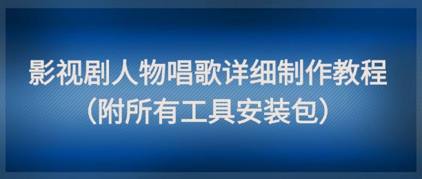 影视剧人物唱歌详细制作教程，点赞量动辄几十W(附所有工具安装包)-骏阁网