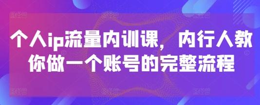 个人ip流量内训课，内行人教你做一个账号的完整流程-骏阁网
