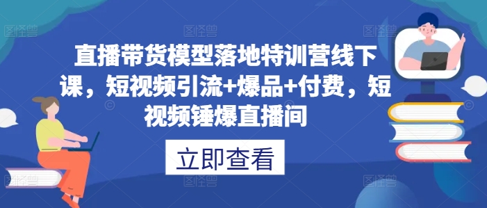 直播带货模型落地特训营线下课，​短视频引流+爆品+付费，短视频锤爆直播间-骏阁网