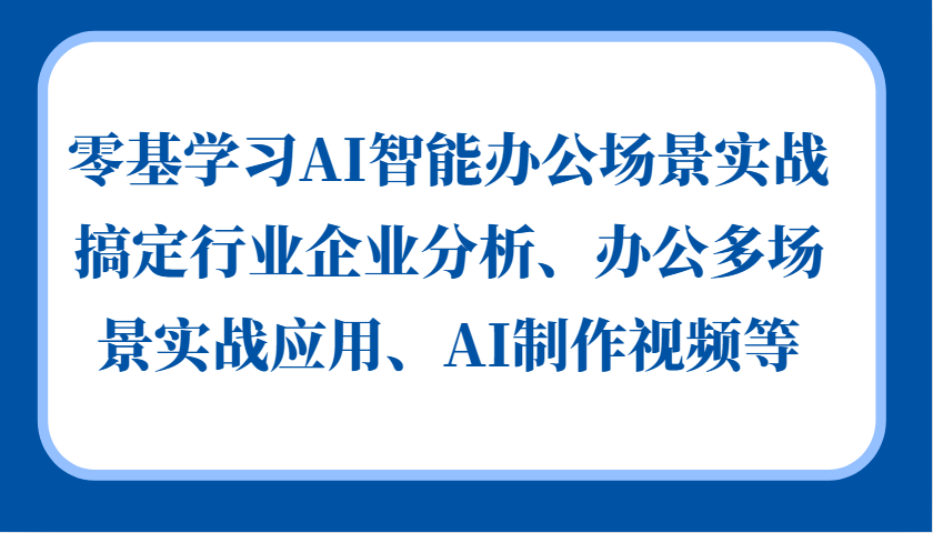1fb7f94c5876e4de71e28a1582c0d745.png 零基学习AI智能办公场景实战,搞定行业企业分析、办公多场景实战应用、AI制作视频等