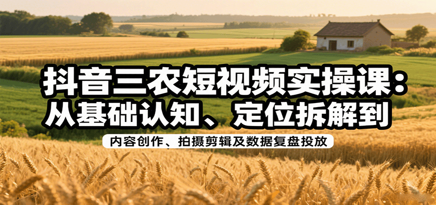 6e028953c83eae2c5504bceb2850f4ed.png 抖音三农短视频实操课:从基础认知、定位拆解到内容创作、拍摄剪辑及数据复盘投放