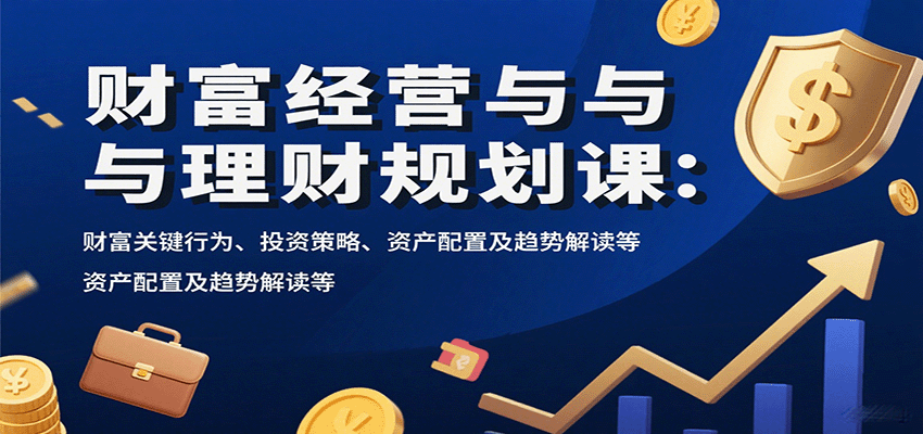 64149d3ba19fae11db2673c7a304b14a.png 财富经营与理财规划课:财富关键行为、投资策略、资产配置及趋势解读等