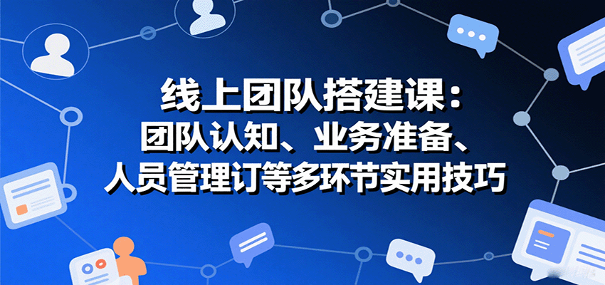 线上团队搭建课：团队认知、业务准备、人员管理、协议签订等多环节实用技巧-骏阁网