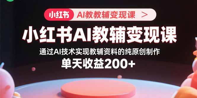 小红书AI教辅变现课，通过AI技术实现教辅资料的纯原创制作  单天收益200+-骏阁网