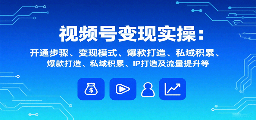 视频号变现实操，含开通步骤、变现模式、爆款打造、私域积累、IP打造及流量提升等-骏阁网