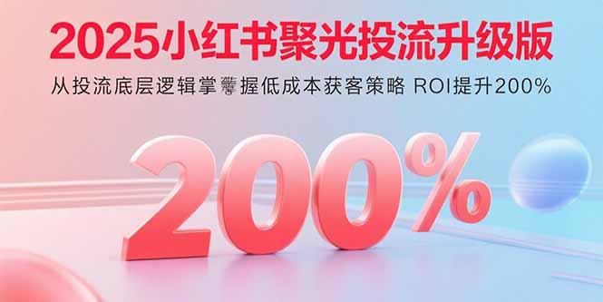5f7b68100e2f8a6eb63139820de367e2.jpeg 2025小红书聚光投流升级版 从投流底层逻辑掌握低成本获客策略 ROI提升200%