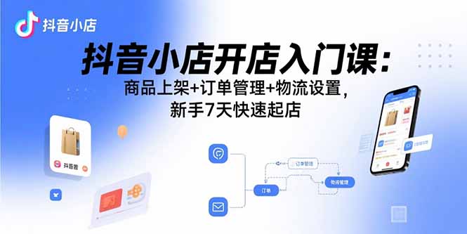 抖音小店开店入门课：商品上架+订单管理+物流设置，新手7天快速起店-骏阁网