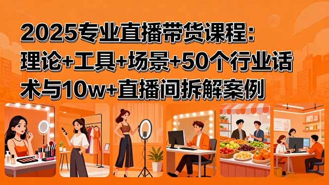 2025专业直播带货课程：理论+工具+场景+50个行业话术与10w+直播间拆解案例-骏阁网