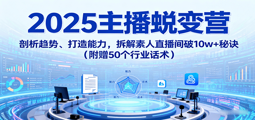 2025主播蜕变营：剖析趋势、打造能力，拆解素人直播间破10w+秘诀(附赠50个行业话术)-骏阁网