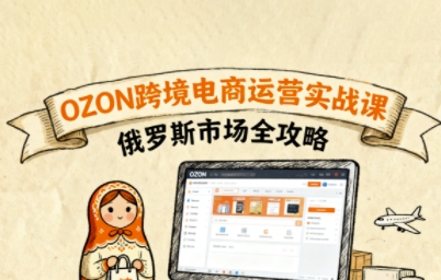 a36e548cc2a04d3a83bce619e1ed01a0.jpeg 俄罗斯跨境OZON快速上手,OZ0N跨境电商运营实战课,俄罗斯市场全攻略