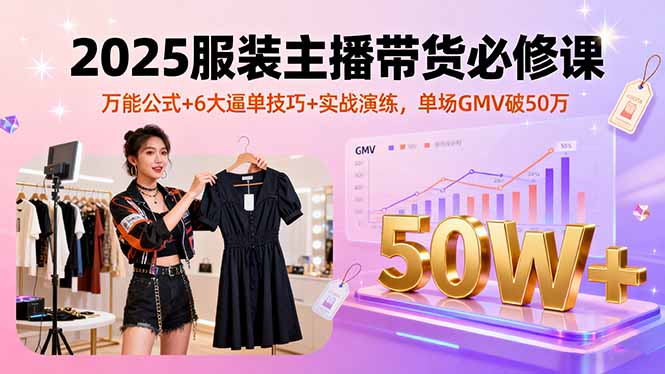 2025服装主播带货必修课，万能公式+6大逼单技巧+实战演练，单场GMV破50万-骏阁网