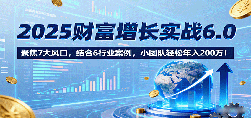 2025财富增长实战6.0，聚焦7大风口，结合6行业案例，小团队轻松年入200万！-骏阁网