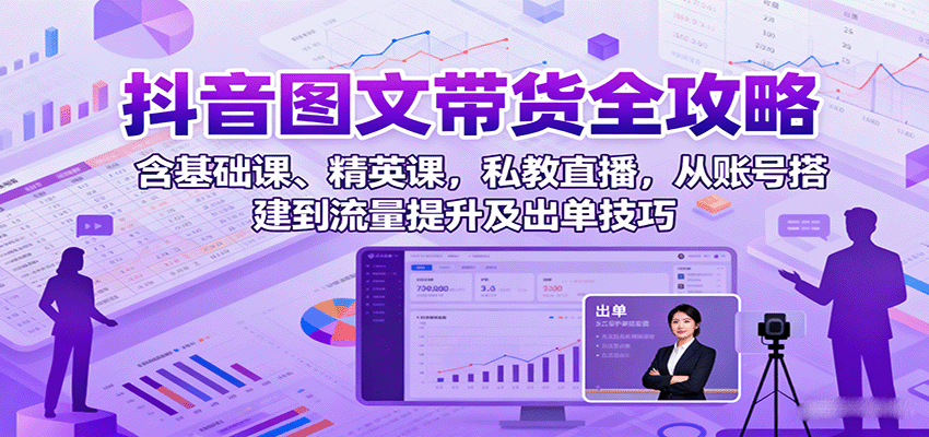 抖音图文带货全攻略：含基础课、精英课，私教直播，从账号搭建到流量提升及出单技巧-骏阁网