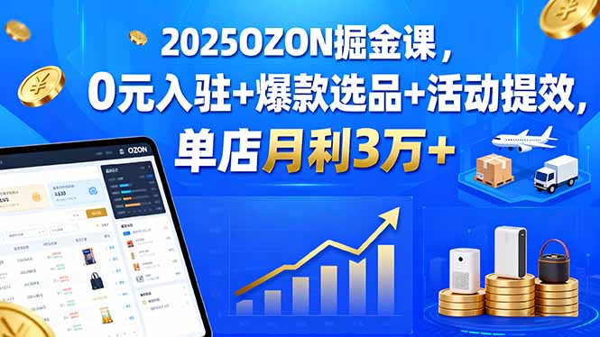 2025OZON掘金课，0元入驻+爆款选品+活动提效，单店月利3万+-骏阁网