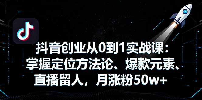 抖音创业从0到1实战课：掌握定位方法论、爆款元素、直播留人，月涨粉50w+-骏阁网