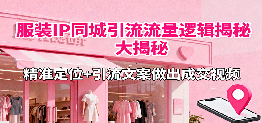 服装IP同城引流流量逻辑大揭秘，精准定位+引流文案做出成交视频-骏阁网