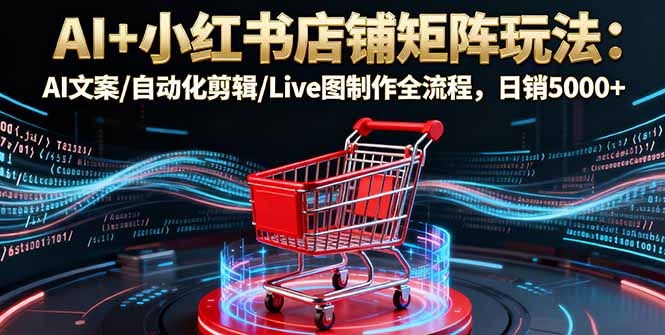 AI+小红书店铺矩阵玩法：AI文案/自动化剪辑/Live图制作全流程，日销5000+-骏阁网