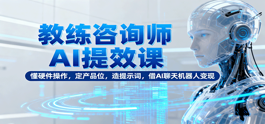 教练咨询师AI提效课：懂硬件操作，定产品位，造提示词，借AI聊天机器人变现-骏阁网