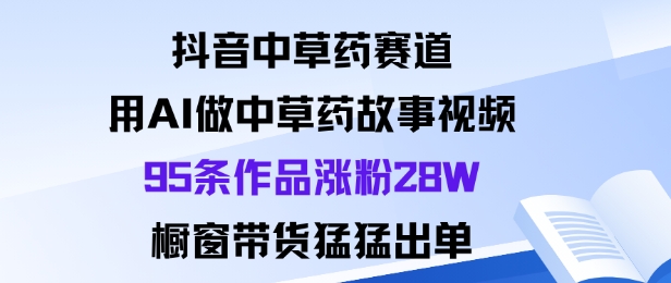 抖音中草药赛道，用Al做中草药故事视频95条作品涨粉28W，橱窗带货猛出单-骏阁网