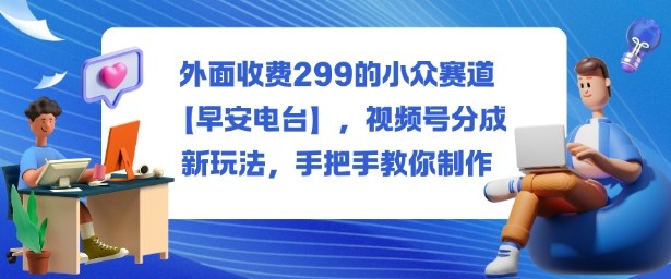 外面收费299的小众赛道【早安电台】，视频号分成新玩法，手把手教你制作-骏阁网