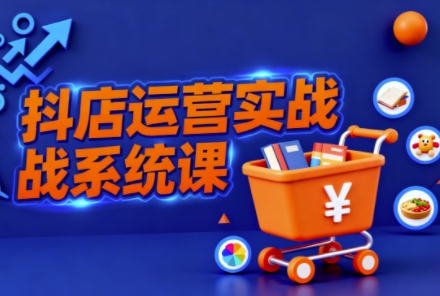 抖音小店全流程实操课，助创业者商家系统掌握抖店运营精髓-骏阁网