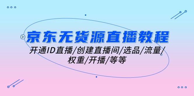 22982004d5ed6a23d185db6d1d7830db.jpeg 京东无货源直播教程:开通ID直播/创建直播间/选品/流量/权重/开播/等等