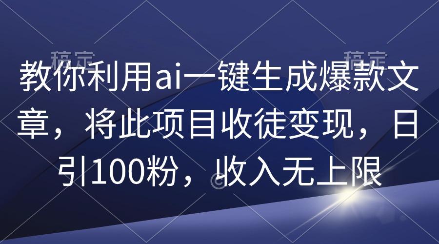 (9495期)教你利用ai一键生成爆款文章，将此项目收徒变现，日引100粉，收入无上限-骏阁网