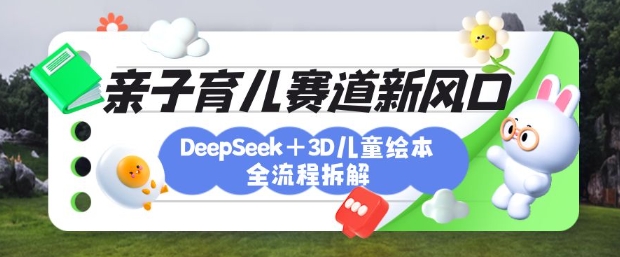 育儿赛道新风口：DeepSeek+3D绘本全流程拆解，月涨粉上W，还能培养亲子创造力-骏阁网