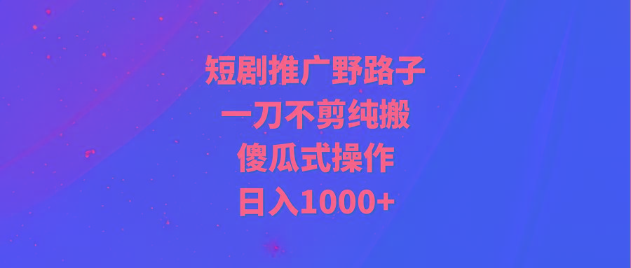 (9586期)短剧推广野路子，一刀不剪纯搬运，傻瓜式操作，日入1000+-骏阁网