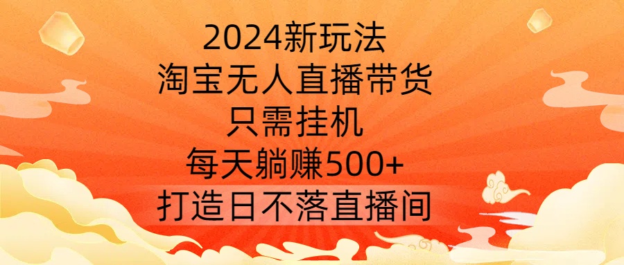 2024新玩法，淘宝无人直播带货，只需挂机，每天躺赚500+ 打造日不落直播间【揭秘】-骏阁网