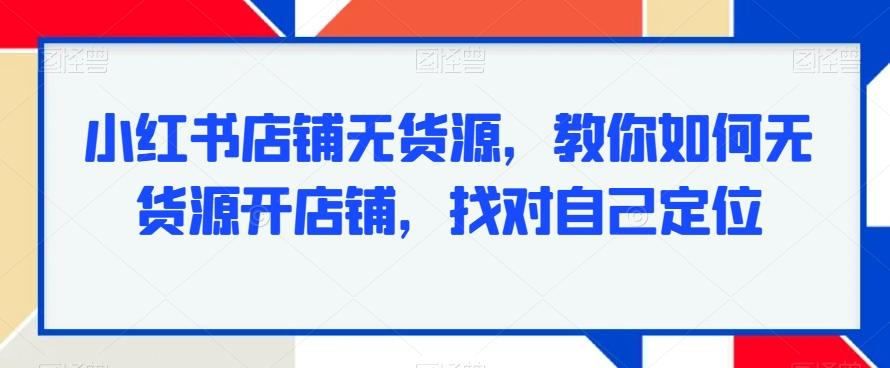 259d460c80fad910a5bbb1a460f835f6.jpeg 小红书店铺无货源,教你如何无货源开店铺,找对自己定位