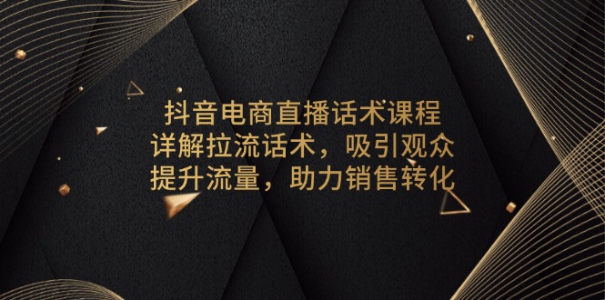 抖音电商直播话术课程，详解拉流话术，吸引观众，提升流量，助力销售转化-骏阁网