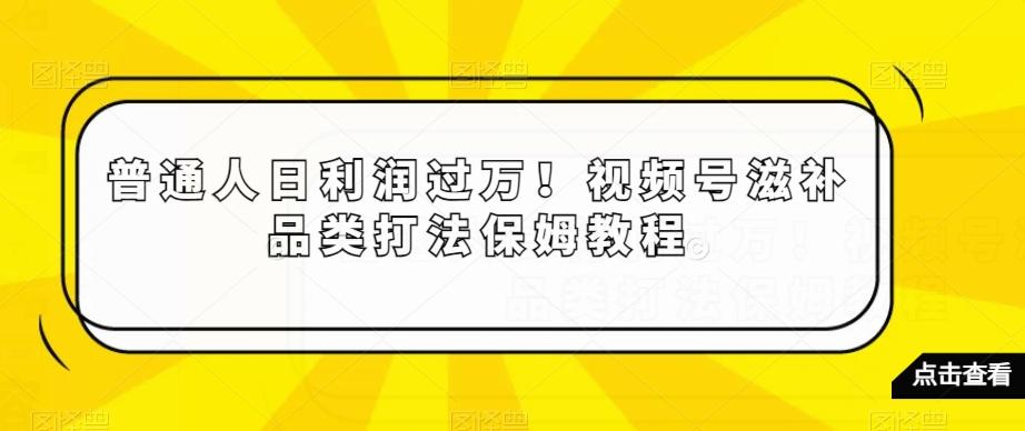 普通人日利润过万！视频号滋补品类打法保姆教程【揭秘】-骏阁网
