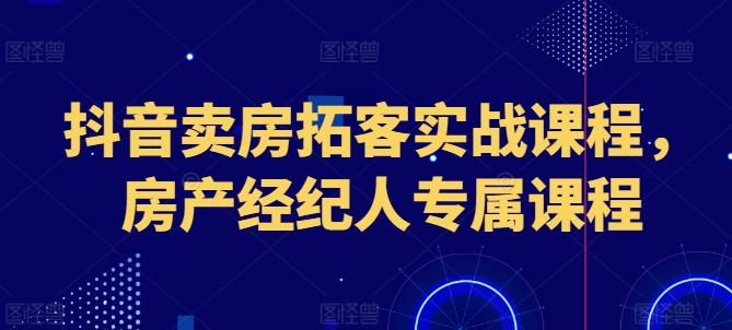 抖音卖房拓客实战课程，房产经纪人专属课程-骏阁网