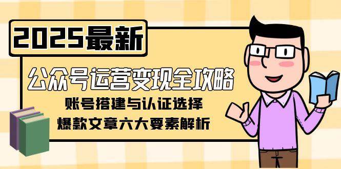 2801ecd78e7b2b862c0aee276831b153.jpeg 公众号运营变现全攻略,账号搭建与认证选择,爆款文章六大要素解析