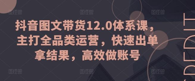 抖音图文带货12.0体系课，主打全品类运营，快速出单拿结果，高效做账号-骏阁网