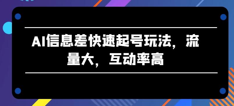AI信息差快速起号玩法，流量大，互动率高【揭秘】-骏阁网