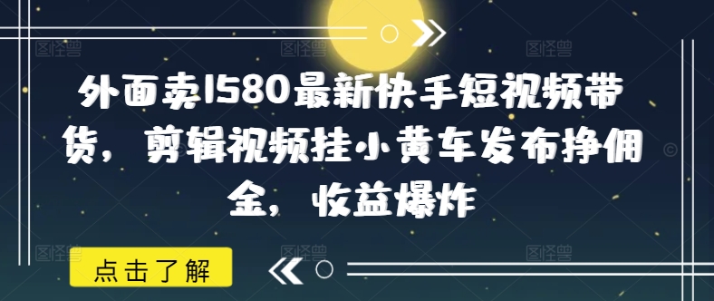 外面卖1580最新快手短视频带货，剪辑视频挂小黄车发布挣佣金，收益爆炸-骏阁网